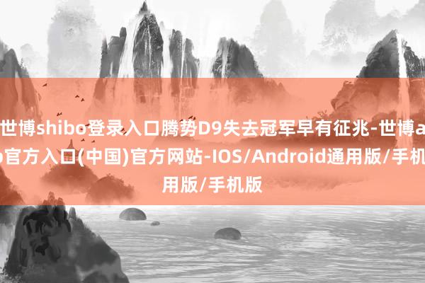 世博shibo登录入口腾势D9失去冠军早有征兆-世博app官方入口(中国)官方网站-IOS/Android通用版/手机版