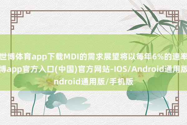 世博体育app下载MDI的需求展望将以每年6%的速率增长-世博app官方入口(中国)官方网站-IOS/Android通用版/手机版