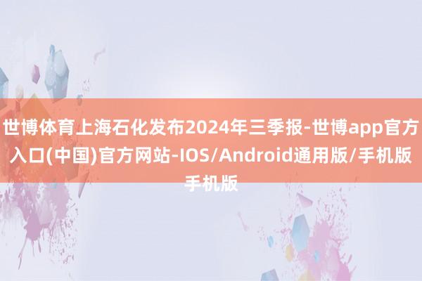 世博体育上海石化发布2024年三季报-世博app官方入口(中国)官方网站-IOS/Android通用版/手机版