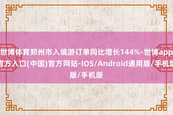 世博体育郑州市入境游订单同比增长144%-世博app官方入口(中国)官方网站-IOS/Android通用版/手机版