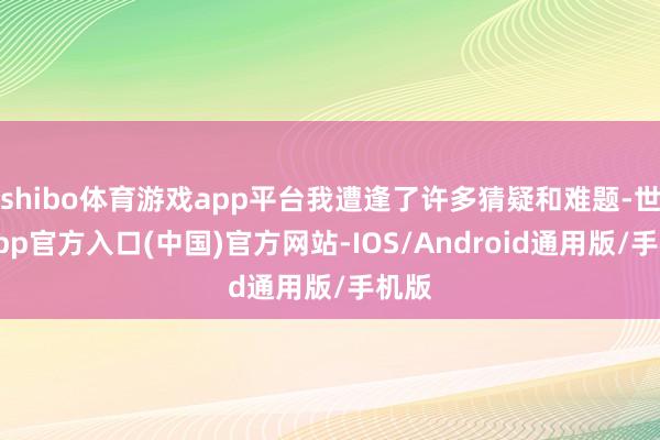 shibo体育游戏app平台我遭逢了许多猜疑和难题-世博app官方入口(中国)官方网站-IOS/Android通用版/手机版