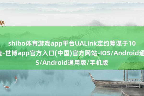 shibo体育游戏app平台UALink定约筹谋于10月底细致缔造-世博app官方入口(中国)官方网站-IOS/Android通用版/手机版