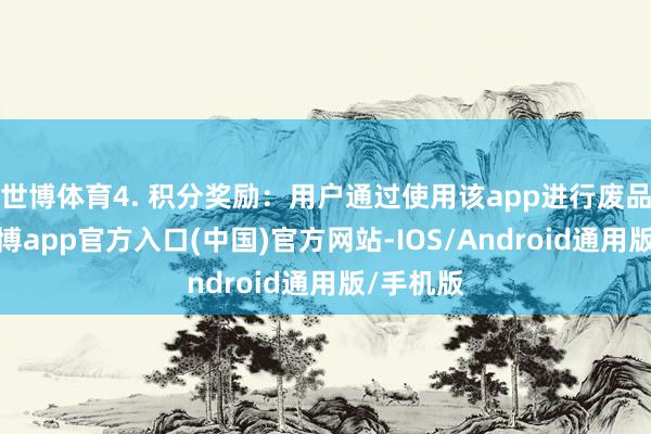 世博体育4. 积分奖励：用户通过使用该app进行废品回收-世博app官方入口(中国)官方网站-IOS/Android通用版/手机版