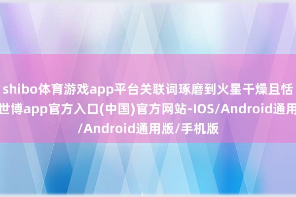 shibo体育游戏app平台关联词琢磨到火星干燥且恬澹的大气-世博app官方入口(中国)官方网站-IOS/Android通用版/手机版