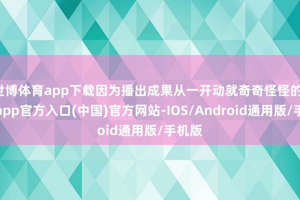 世博体育app下载因为播出成果从一开动就奇奇怪怪的-世博app官方入口(中国)官方网站-IOS/Android通用版/手机版