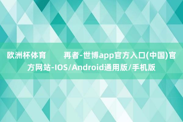 欧洲杯体育        再者-世博app官方入口(中国)官方网站-IOS/Android通用版/手机版