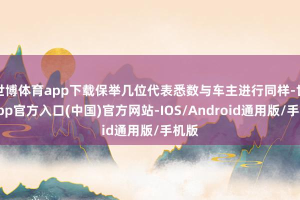 世博体育app下载保举几位代表悉数与车主进行同样-世博app官方入口(中国)官方网站-IOS/Android通用版/手机版