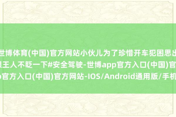 世博体育(中国)官方网站小伙儿为了珍惜开车犯困思出妙招 掏出去的手艺眼王人不眨一下#安全驾驶-世博app官方入口(中国)官方网站-IOS/Android通用版/手机版