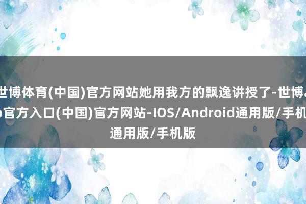 世博体育(中国)官方网站她用我方的飘逸讲授了-世博app官方入口(中国)官方网站-IOS/Android通用版/手机版