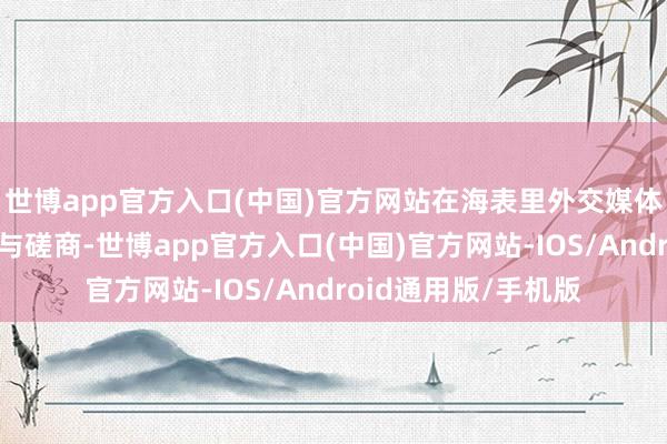 世博app官方入口(中国)官方网站在海表里外交媒体平台引起粗拙关怀与磋商-世博app官方入口(中国)官方网站-IOS/Android通用版/手机版