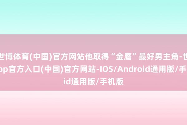 世博体育(中国)官方网站他取得“金鹰”最好男主角-世博app官方入口(中国)官方网站-IOS/Android通用版/手机版