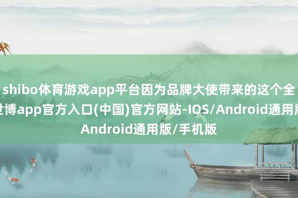 shibo体育游戏app平台因为品牌大使带来的这个全新产物-世博app官方入口(中国)官方网站-IOS/Android通用版/手机版