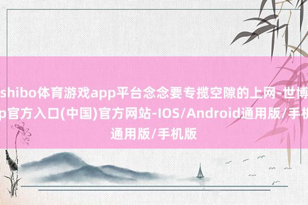 shibo体育游戏app平台念念要专揽空隙的上网-世博app官方入口(中国)官方网站-IOS/Android通用版/手机版