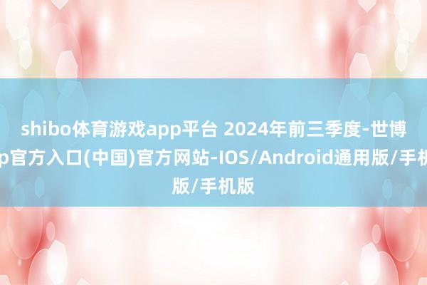 shibo体育游戏app平台 　　2024年前三季度-世博app官方入口(中国)官方网站-IOS/Android通用版/手机版