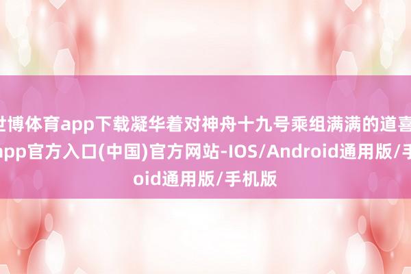 世博体育app下载凝华着对神舟十九号乘组满满的道喜-世博app官方入口(中国)官方网站-IOS/Android通用版/手机版