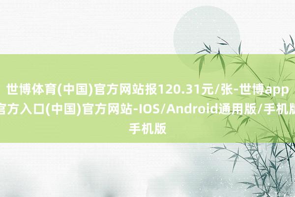 世博体育(中国)官方网站报120.31元/张-世博app官方入口(中国)官方网站-IOS/Android通用版/手机版