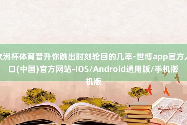 欧洲杯体育晋升你跳出时刻轮回的几率-世博app官方入口(中国)官方网站-IOS/Android通用版/手机版