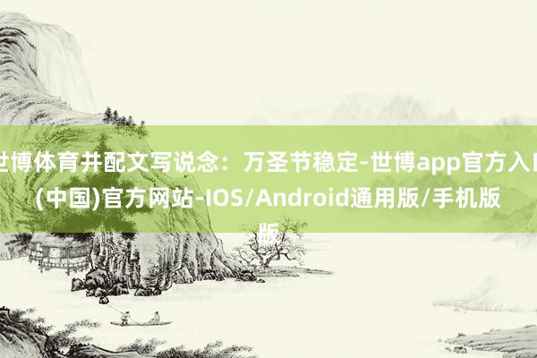 世博体育并配文写说念：万圣节稳定-世博app官方入口(中国)官方网站-IOS/Android通用版/手机版