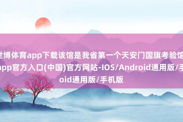 世博体育app下载该馆是我省第一个天安门国旗考验馆-世博app官方入口(中国)官方网站-IOS/Android通用版/手机版