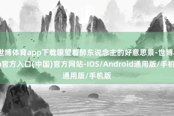 世博体育app下载眼望着醉东说念主的好意思景-世博app官方入口(中国)官方网站-IOS/Android通用版/手机版