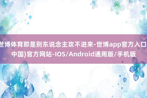 世博体育即是别东说念主攻不进来-世博app官方入口(中国)官方网站-IOS/Android通用版/手机版