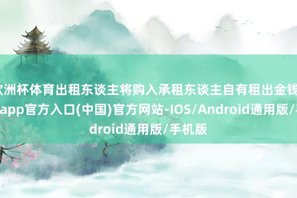 欧洲杯体育出租东谈主将购入承租东谈主自有租出金钱III-世博app官方入口(中国)官方网站-IOS/Android通用版/手机版