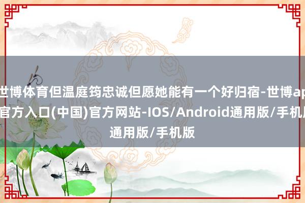 世博体育但温庭筠忠诚但愿她能有一个好归宿-世博app官方入口(中国)官方网站-IOS/Android通用版/手机版