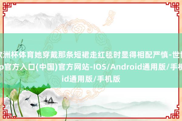 欧洲杯体育她穿戴那条短裙走红毯时显得相配严慎-世博app官方入口(中国)官方网站-IOS/Android通用版/手机版