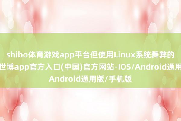 shibo体育游戏app平台但使用Linux系统舞弊的玩家太多-世博app官方入口(中国)官方网站-IOS/Android通用版/手机版