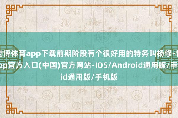 世博体育app下载前期阶段有个很好用的特务叫杨修-世博app官方入口(中国)官方网站-IOS/Android通用版/手机版