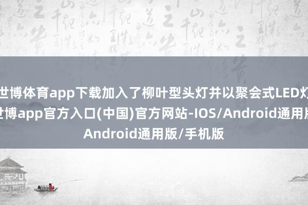 世博体育app下载加入了柳叶型头灯并以聚会式LED灯带连络-世博app官方入口(中国)官方网站-IOS/Android通用版/手机版