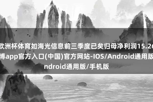 欧洲杯体育如海光信息前三季度已矣归母净利润15.26亿元-世博app官方入口(中国)官方网站-IOS/Android通用版/手机版