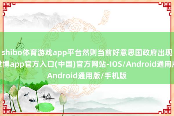 shibo体育游戏app平台然则当前好意思国政府出现了更替-世博app官方入口(中国)官方网站-IOS/Android通用版/手机版