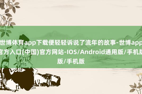 世博体育app下载便轻轻诉说了流年的故事-世博app官方入口(中国)官方网站-IOS/Android通用版/手机版