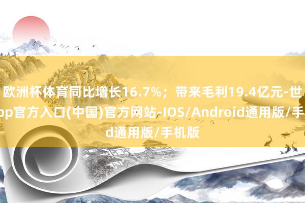 欧洲杯体育同比增长16.7%；带来毛利19.4亿元-世博app官方入口(中国)官方网站-IOS/Android通用版/手机版