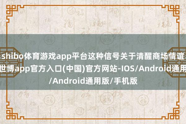 shibo体育游戏app平台这种信号关于清醒商场情谊至关蹙迫-世博app官方入口(中国)官方网站-IOS/Android通用版/手机版