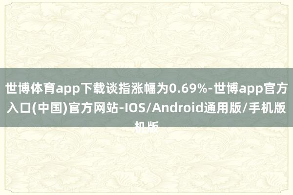 世博体育app下载谈指涨幅为0.69%-世博app官方入口(中国)官方网站-IOS/Android通用版/手机版