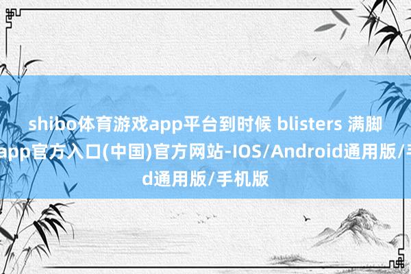 shibo体育游戏app平台到时候 blisters 满脚-世博app官方入口(中国)官方网站-IOS/Android通用版/手机版