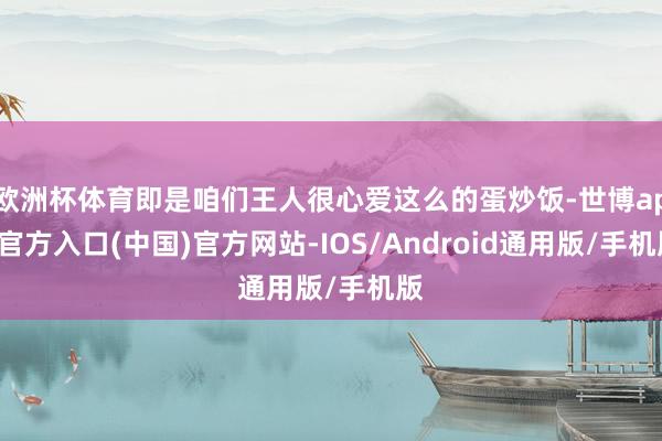 欧洲杯体育即是咱们王人很心爱这么的蛋炒饭-世博app官方入口(中国)官方网站-IOS/Android通用版/手机版