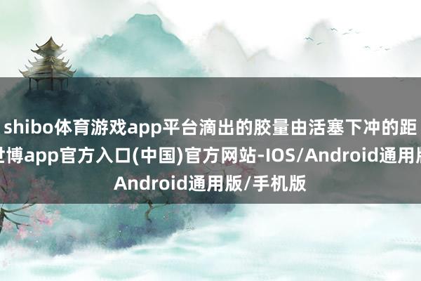 shibo体育游戏app平台滴出的胶量由活塞下冲的距离决定-世博app官方入口(中国)官方网站-IOS/Android通用版/手机版