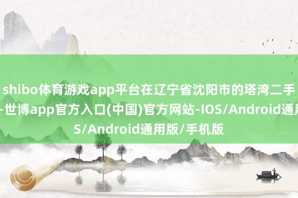 shibo体育游戏app平台在辽宁省沈阳市的塔湾二手车交游市集-世博app官方入口(中国)官方网站-IOS/Android通用版/手机版