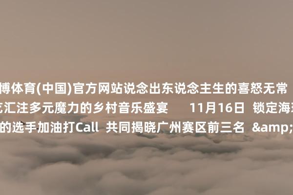 世博体育(中国)官方网站说念出东说念主生的喜怒无常  他们将一齐在广州赛区  献艺汇注多元魔力的乡村音乐盛宴      11月16日  锁定海珠区文化馆  来为你支柱的选手加油打Call  共同揭晓广州赛区前三名  &gt;&gt;见证全省30强荣耀出生&lt;&lt;    撰文：陈诺  泉源：南边农村报 -世博app官方入口(中国)官方网站-IOS/Android通用版/手机版