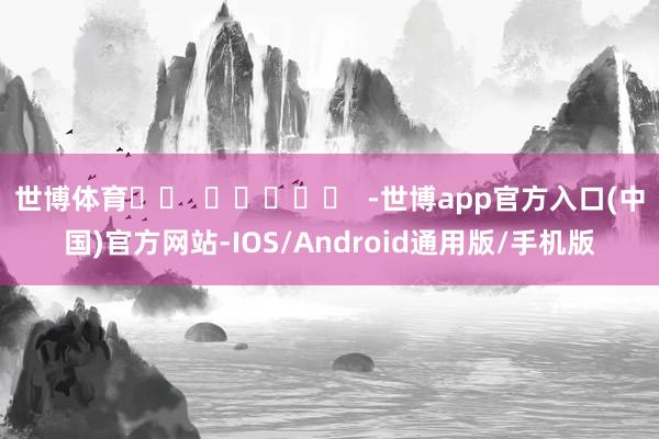 世博体育		  					  -世博app官方入口(中国)官方网站-IOS/Android通用版/手机版