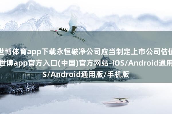 世博体育app下载永恒破净公司应当制定上市公司估值进步策动-世博app官方入口(中国)官方网站-IOS/Android通用版/手机版