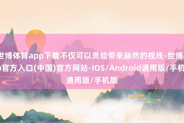 世博体育app下载不仅可以灵验带来赫然的视线-世博app官方入口(中国)官方网站-IOS/Android通用版/手机版