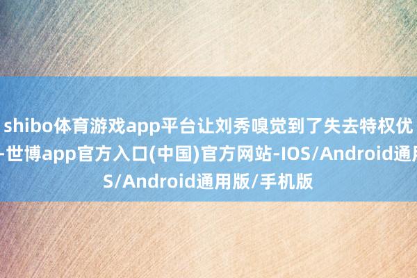 shibo体育游戏app平台让刘秀嗅觉到了失去特权优待后的困顿-世博app官方入口(中国)官方网站-IOS/Android通用版/手机版