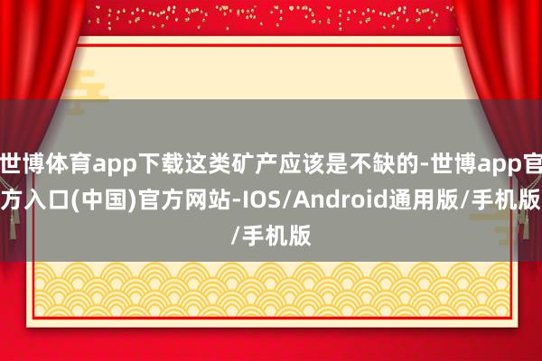 世博体育app下载这类矿产应该是不缺的-世博app官方入口(中国)官方网站-IOS/Android通用版/手机版