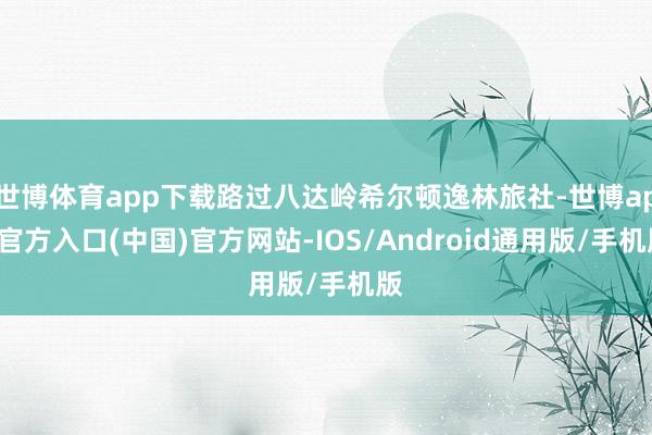 世博体育app下载路过八达岭希尔顿逸林旅社-世博app官方入口(中国)官方网站-IOS/Android通用版/手机版