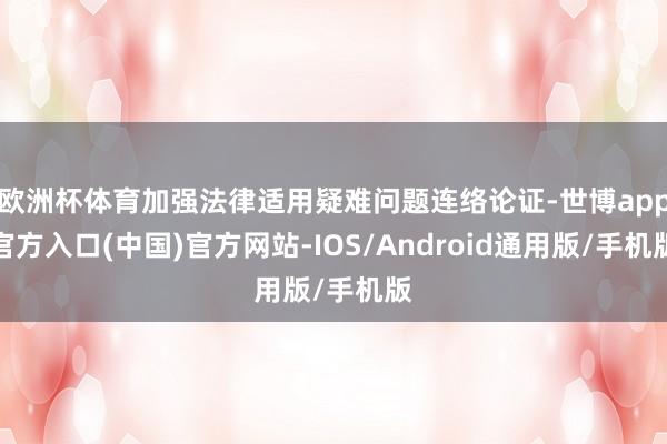 欧洲杯体育加强法律适用疑难问题连络论证-世博app官方入口(中国)官方网站-IOS/Android通用版/手机版