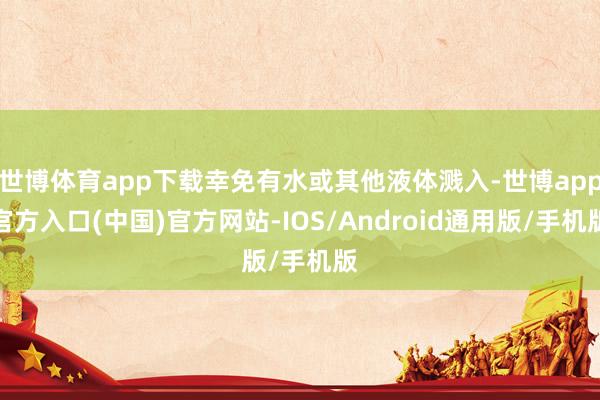 世博体育app下载幸免有水或其他液体溅入-世博app官方入口(中国)官方网站-IOS/Android通用版/手机版